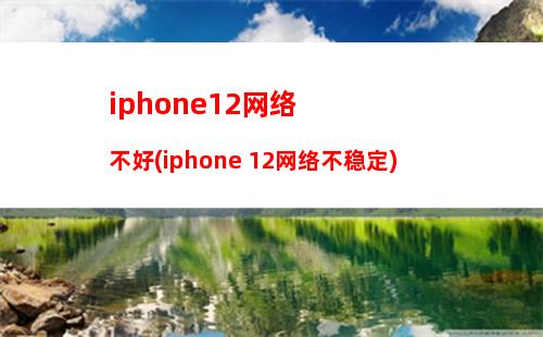 iphone12网络不好(iphone 12网络不稳定)